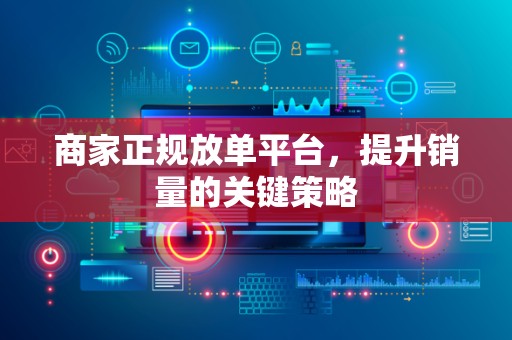 商家正规放单平台，提升销量的关键策略