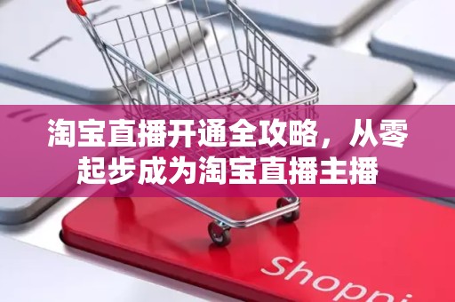 淘宝直播开通全攻略，从零起步成为淘宝直播主播