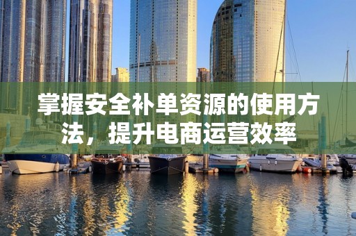 掌握安全补单资源的使用方法，提升电商运营效率
