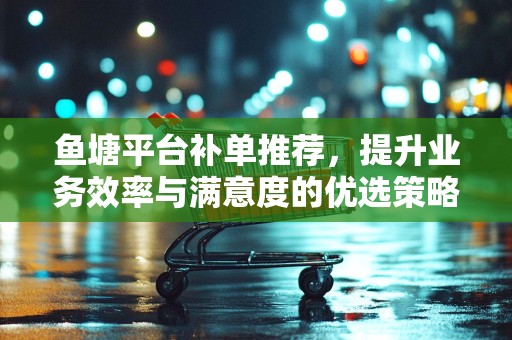 鱼塘平台补单推荐，提升业务效率与满意度的优选策略