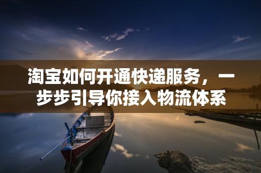 淘宝如何开通快递服务，一步步引导你接入物流体系