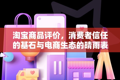 淘宝商品评价，消费者信任的基石与电商生态的晴雨表