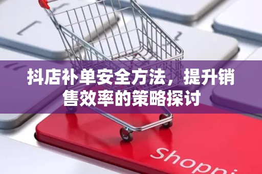 抖店补单安全方法，提升销售效率的策略探讨