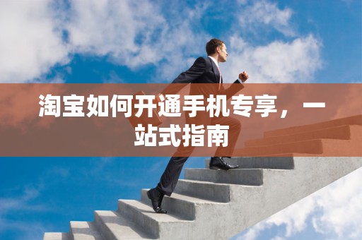 淘宝如何开通手机专享，一站式指南