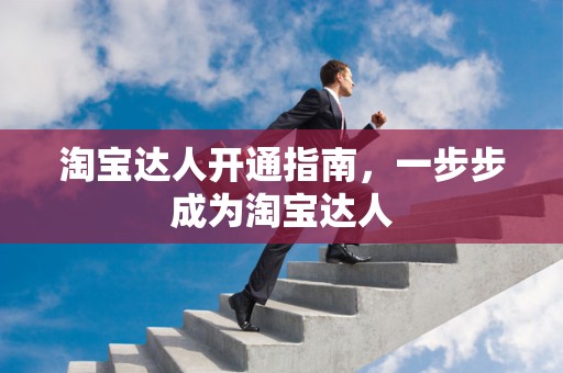 淘宝达人开通指南，一步步成为淘宝达人