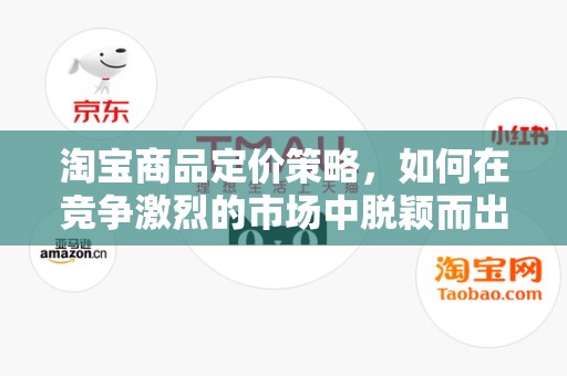 淘宝商品定价策略，如何在竞争激烈的市场中脱颖而出