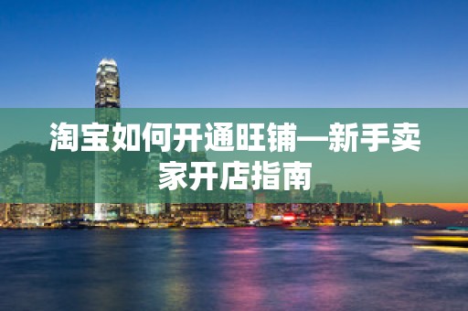 淘宝如何开通旺铺—新手卖家开店指南