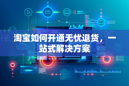 淘宝如何开通无忧退货，一站式解决方案