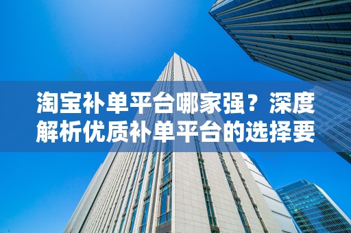 淘宝补单平台哪家强？深度解析优质补单平台的选择要素