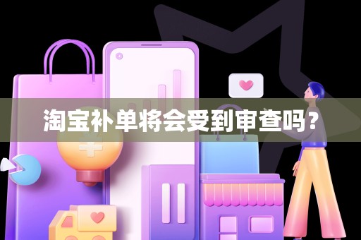 淘宝补单将会受到审查吗？