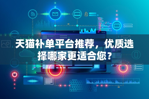天猫补单平台推荐，优质选择哪家更适合您？