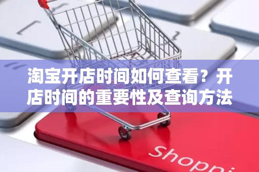 淘宝开店时间如何查看？开店时间的重要性及查询方法解析
