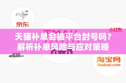 天猫补单会被平台封号吗？解析补单风险与应对策略