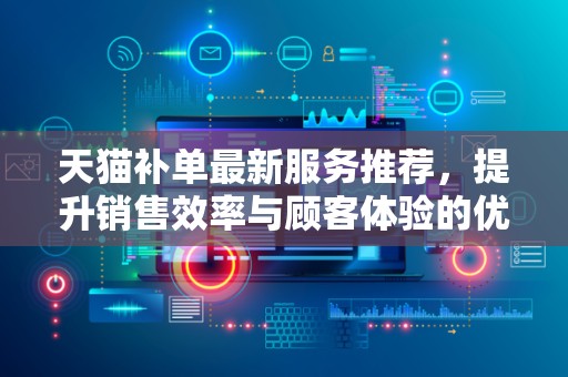 天猫补单最新服务推荐，提升销售效率与顾客体验的优选方案