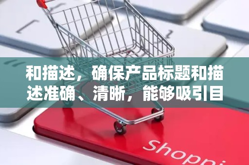 和描述，确保产品标题和描述准确、清晰，能够吸引目标用户的注意力