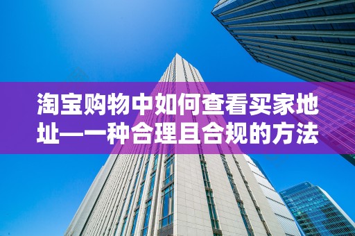 淘宝购物中如何查看买家地址—一种合理且合规的方法探讨