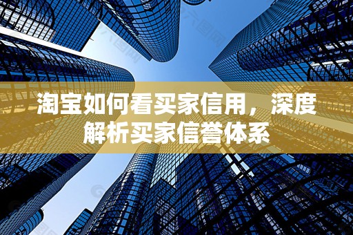 淘宝如何看买家信用，深度解析买家信誉体系