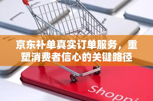 京东补单真实订单服务，重塑消费者信心的关键路径