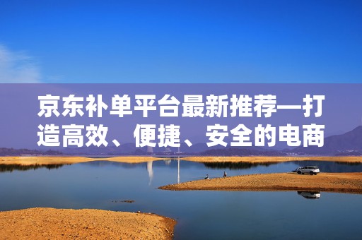 京东补单平台最新推荐—打造高效、便捷、安全的电商补单体验