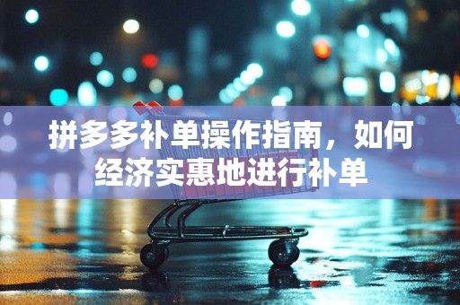 拼多多补单操作指南，如何经济实惠地进行补单