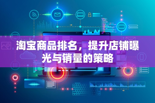 淘宝商品排名，提升店铺曝光与销量的策略