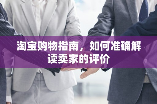 淘宝购物指南，如何准确解读卖家的评价