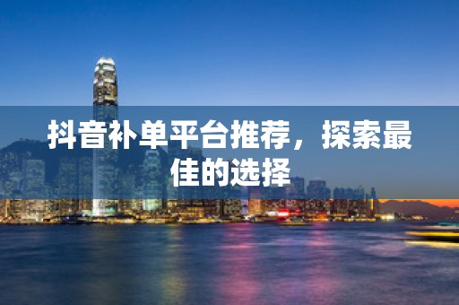 抖音补单平台推荐，探索最佳的选择