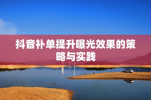 抖音补单提升曝光效果的策略与实践