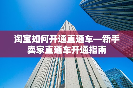 淘宝如何开通直通车—新手卖家直通车开通指南