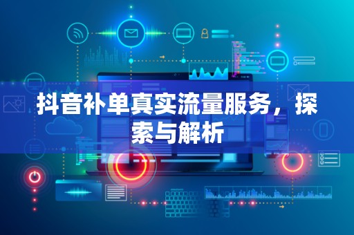 抖音补单真实流量服务，探索与解析