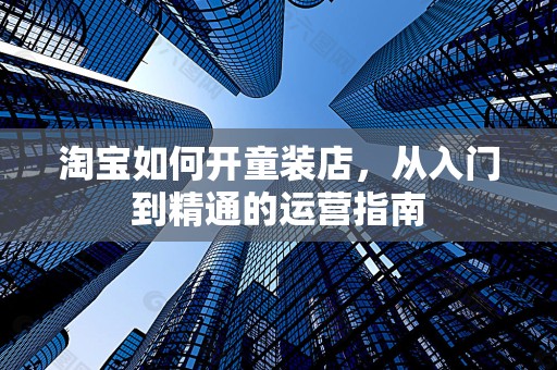 淘宝如何开童装店，从入门到精通的运营指南