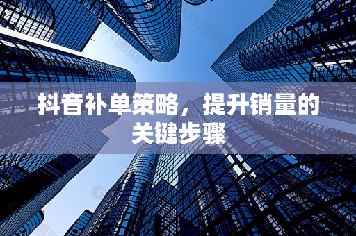 抖音补单策略，提升销量的关键步骤