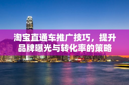 淘宝直通车推广技巧，提升品牌曝光与转化率的策略