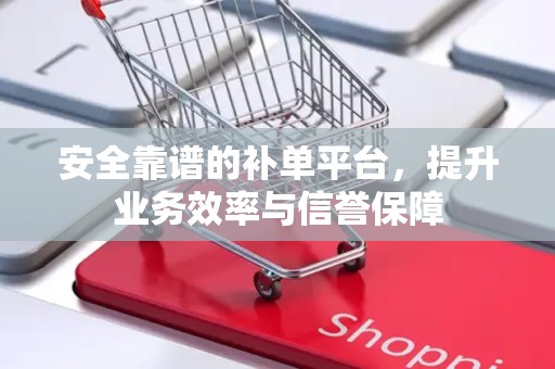 安全靠谱的补单平台，提升业务效率与信誉保障
