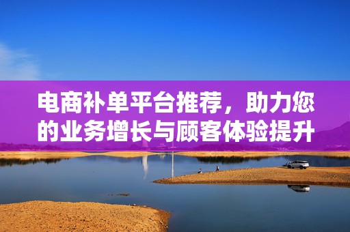 电商补单平台推荐，助力您的业务增长与顾客体验提升