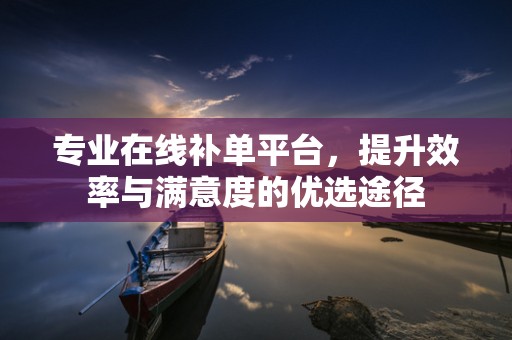 专业在线补单平台，提升效率与满意度的优选途径