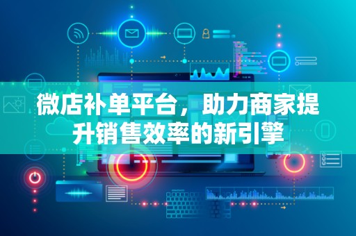 微店补单平台，助力商家提升销售效率的新引擎