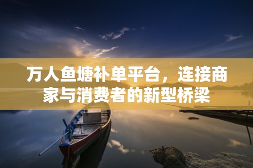 万人鱼塘补单平台，连接商家与消费者的新型桥梁