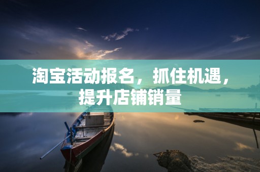 淘宝活动报名，抓住机遇，提升店铺销量