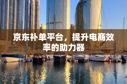 京东补单平台，提升电商效率的助力器