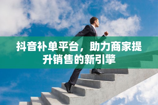 抖音补单平台，助力商家提升销售的新引擎