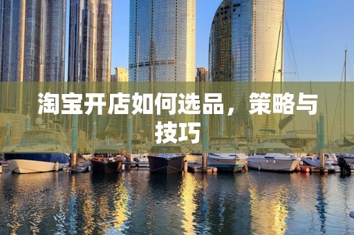 淘宝开店如何选品，策略与技巧