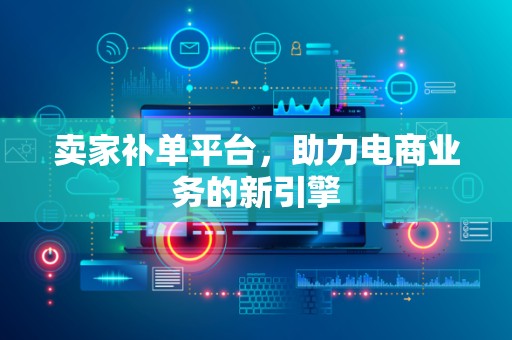卖家补单平台，助力电商业务的新引擎
