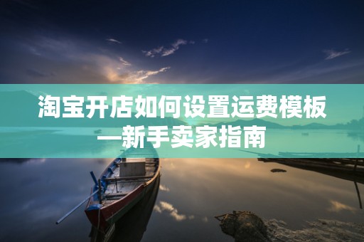 淘宝开店如何设置运费模板—新手卖家指南