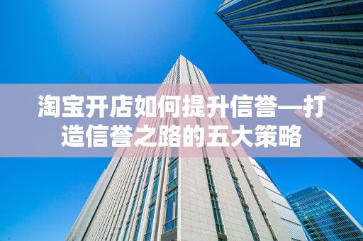 淘宝开店如何提升信誉—打造信誉之路的五大策略