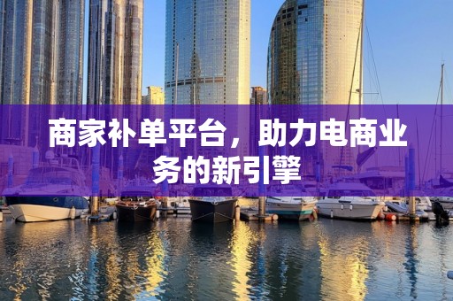 商家补单平台，助力电商业务的新引擎