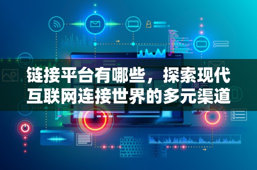 链接平台有哪些，探索现代互联网连接世界的多元渠道