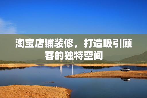 淘宝店铺装修，打造吸引顾客的独特空间