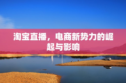 淘宝直播，电商新势力的崛起与影响