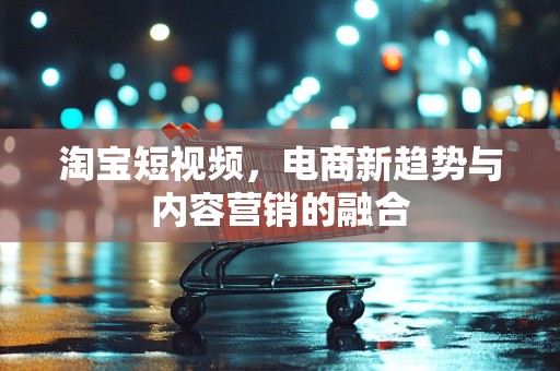 淘宝短视频，电商新趋势与内容营销的融合